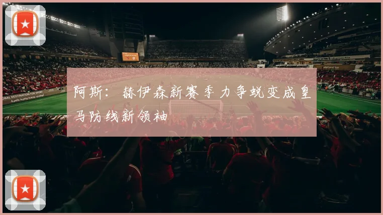 阿斯：赫伊森新赛季力争蜕变成皇马防线新领袖
