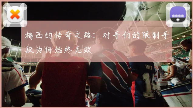 梅西的传奇之路：对手们的限制手段为何始终无效
